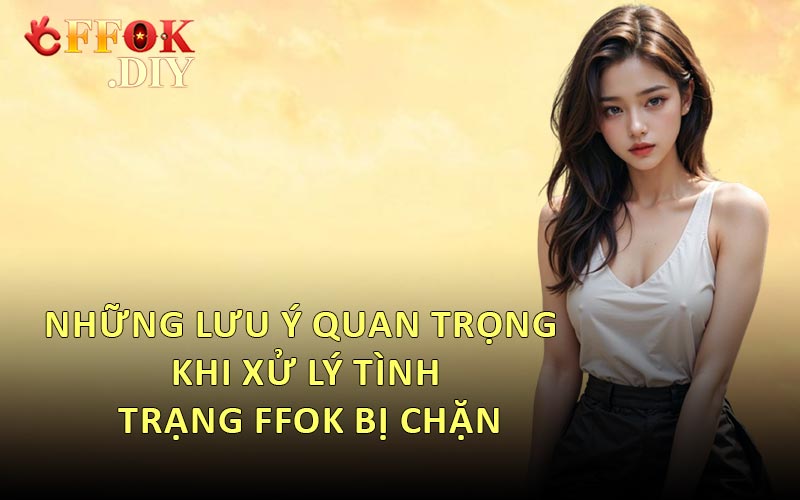Những Lưu Ý Quan Trọng Khi Xử Lý Tình Trạng FFOK Bị Chặn